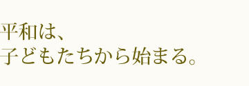 平和は、子どもたちから始まる。