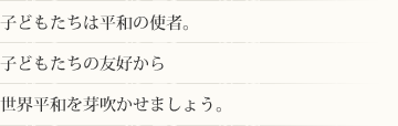 子どもたちは平和の使者。子どもたちの友好から世界平和を芽吹かせましょう。
