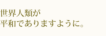 世界人類が平和でありますように。