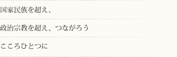 国家民族を超え、政治宗教を超え、つながろう　こころひとつに